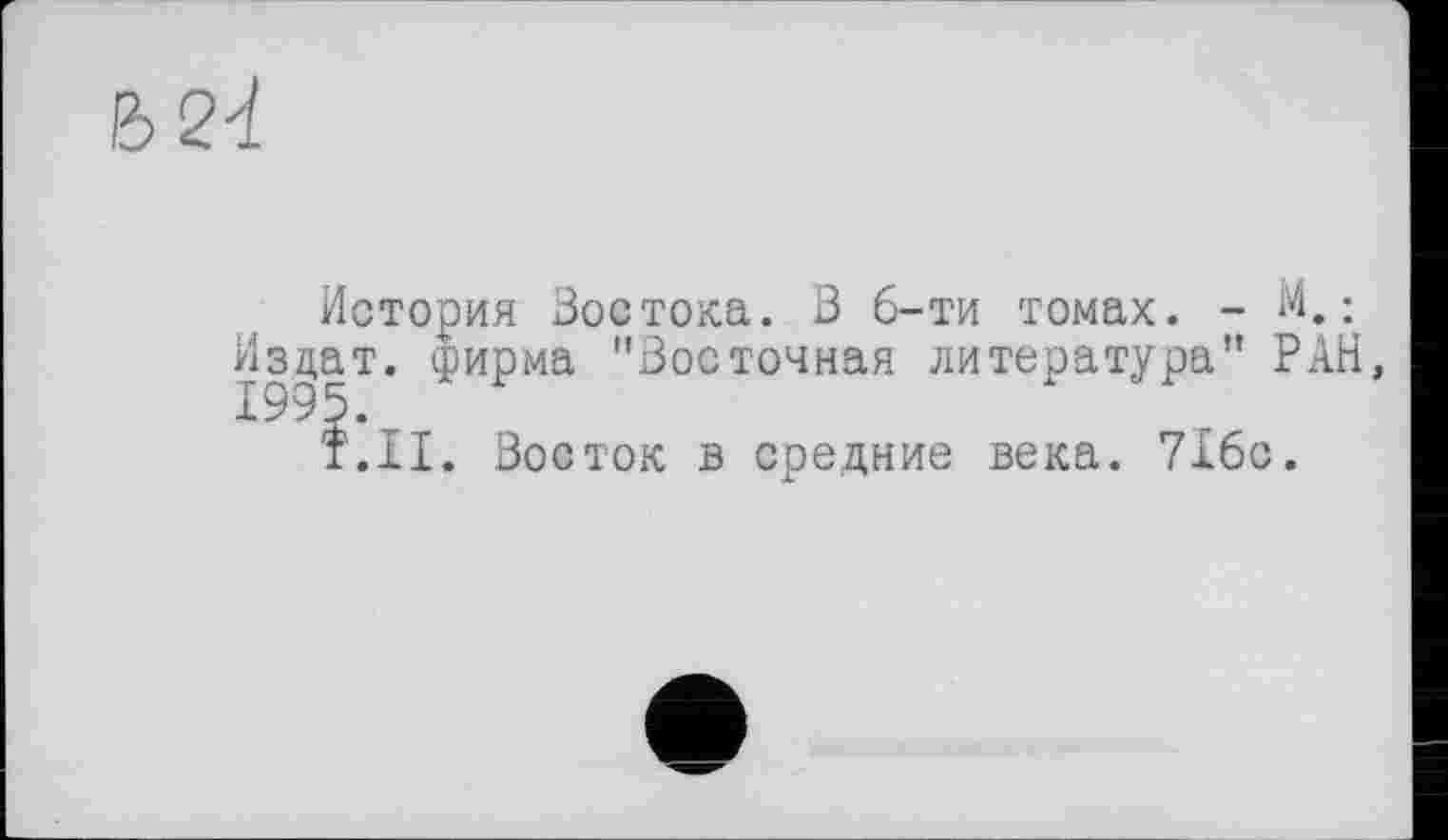 ﻿
История Востока. З 6-ти томах. - М. : Издат. фирма "Восточная литература" РАН
Î.II. Восток в средние века. 716с.
